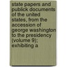 State Papers And Publick Documents Of The United States, From The Accession Of George Washington To The Presidency (Volume 9); Exhibiting A door United States President