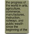the Progress of the World in Arts, Agriculture, Commerce, Manufactures, Instruction, Railways, and Public Wealth Since the Beginning of The