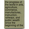 the Progress of the World in Arts, Agriculture, Commerce, Manufactures, Instruction, Railways, and Public Wealth Since the Beginning of The by Michael George Mulhall