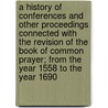 A History Of Conferences And Other Proceedings Connected With The Revision Of The Book Of Common Prayer; From The Year 1558 To The Year 1690 by Edward Cardwell