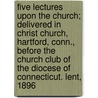 Five Lectures Upon the Church; Delivered in Christ Church, Hartford, Conn., Before the Church Club of the Diocese of Connecticut. Lent, 1896 by Church Club of Connecticut