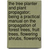 The Tree Planter And Plant Propagator; Being A Practical Manual On The Propagation Of Forest Trees, Fruit Trees, Flowering Shrubs, Flowering by Samual Wood