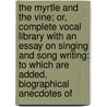 the Myrtle and the Vine; Or, Complete Vocal Library with an Essay on Singing and Song Writing: to Which Are Added, Biographical Anecdotes Of door Charles Henry Wilson