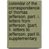 Calendar Of The Correspondence Of Thomas Jefferson. Part. I. Letters From Jefferson. [part. Ii. Letters To Jefferson. Part Iii. Supplementary