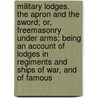 Military Lodges. the Apron and the Sword; Or, Freemasonry Under Arms; Being an Account of Lodges in Regiments and Ships of War, and of Famous door Robert Freke Gould