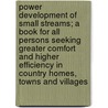 Power Development of Small Streams; a Book for All Persons Seeking Greater Comfort and Higher Efficiency in Country Homes, Towns and Villages door Carl C. Harris