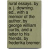 Rural Essays. By A. J. Downing. Ed., With A Memoir Of The Author, By George William Curtis, And A Letter To His Friends, By Frederika Bremer. by A.J. (Andrew Jackson) Downing