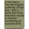 a Full Inquiry Into the Original Authority of That Text, I John V. 7. There Are Three That Bear Record in Heaven Containing an Account of Dr. door Thomas Emlyn