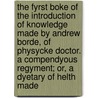 the Fyrst Boke of the Introduction of Knowledge Made by Andrew Borde, of Physycke Doctor. a Compendyous Regyment; Or, a Dyetary of Helth Made door Andrew Boorde