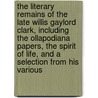 the Literary Remains of the Late Willis Gaylord Clark, Including the Ollapodiana Papers, the Spirit of Life, and a Selection from His Various by Willis Gaylord Clark