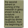 the Second Advent Or Coming of the Messiah in Glory; Shown to Be a Scripture Doctrine, and Taught by Divine Revelation, from the Beginning Of door Elias Boudinot