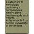 A Catechism Of Mythology; Containing A Compendious History Of The Heathen Gods And Heroes, Indispensable To A Correct Knowledge Of The Ancient