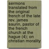 Sermons Translated From The Original French Of The Late Rev. James Saurin, Pastor Of The French Church At The Hague (4); On Christian Morality by Jacques Saurin