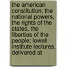 The American Constitution; The National Powers, The Rights Of The States, The Liberties Of The People; Lowell Institute Lectures, Delivered At door Frederic Jesup Stimson