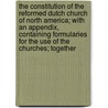 The Constitution Of The Reformed Dutch Church Of North America; With An Appendix, Containing Formularies For The Use Of The Churches; Together by Reformed Church in America