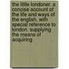 The Little Londoner. A Concise Account Of The Life And Ways Of The English, With Special Reference To London. Supplying The Means Of Acquiring door Richard Kron