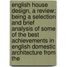 English House Design, a Review; Being a Selection and Brief Analysis of Some of the Best Achievements in English Domestic Architecture from The by Ernest Willmott