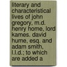 Literary And Characteristical Lives Of John Gregory, M.D. Henry Home, Lord Kames. David Hume, Esq. And Adam Smith, L.L.D.; To Which Are Added A by William Smellie