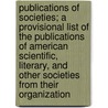Publications of Societies; a Provisional List of the Publications of American Scientific, Literary, and Other Societies from Their Organization by Bowker R. R. (Richard Rogers 1848-1933