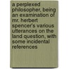 a Perplexed Philosopher, Being an Examination of Mr. Herbert Spencer's Various Utterances on the Land Question, with Some Incidental References by Henry George