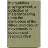 The Buddhist Praying-Wheel; a Collection of Material Bearing Upon the Symbolism of the Wheel and Circular Movements in Custom and Religious Ritual by Simpson William 1823-1899