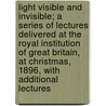 Light Visible and Invisible; A Series of Lectures Delivered at the Royal Institution of Great Britain, at Christmas, 1896, with Additional Lectures door Silvanus Phillips Thompson