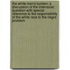 The White Man's Burden; a Discussion of the Interracial Question With Special Reference to the Responsibility of the White Race to the Negro Problem by B.F. (Benjamin Franklin) Riley