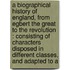 a Biographical History of England, from Egbert the Great to the Revolution : Consisting of Characters Disposed in Different Classes, and Adapted to A