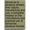 Abrasives & Abrasive Wheels, Their Nature, Manufacture and Use; a Complete Treatise on the Manufacture and Practical Use of Abrasives, Abrasive Wheels by Frederic Burnham Jacobs