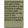 Case Presented on the Part of the Government of His Britannic Majesty: Counter-Case Presented on the Part of the Government of His Britannic Majesty T door Alaskan Boundary Arbitration