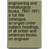 Engineering and Metallurgical Books, 1907-1911; a Full Title Catalogue, Arranged Under Subject Headings, of All British and American Books on Engineer