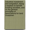 Industrial Investment and Emigration, Being a Treatise on Benefit Building Societies, and on the General Principles of Associations for Land Investmen by Arthur Scratchley