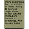 Maine Corporation Law; The Statutes Of Maine Relating To Business Corporations, Except Banking, Railroad And Insurance Companies, With Notes Of Decisi door Maine