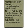 Memoirs of John Evelyn ... Comprising His Diary, from 1641-1705-6, and a Selection of His Familiar Letters, to Which Is Subjoined, the Private Corresp by William Bray