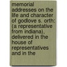 Memorial Addresses on the Life and Character of Godlove S. Orth: (A Representative from Indiana), Delivered in the House of Representatives and in The by United States. Congr