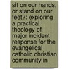 Sit on Our Hands, or Stand on Our Feet?: Exploring a Practical Theology of Major Incident Response for the Evangelical Catholic Christian Community in by Roger Philip Abbott