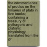 The Commentaries Of Proclus On The Timaeus Of Plato In Five Books; Containing A Treasury Of Pythagoric And Platonic Physiology. Translated From The Gr by Thomas Taylor