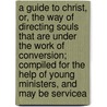 a Guide to Christ, Or, the Way of Directing Souls That Are Under the Work of Conversion; Compiled for the Help of Young Ministers, and May Be Servicea by Solomon Stoddard