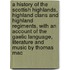 a History of the Scottish Highlands, Highland Clans and Highland Regiments, with an Account of the Gaelic Language, Literature and Music by Thomas Mac