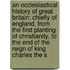 an Ecclesiastical History of Great Britain: Chiefly of England, from the First Planting of Christianity, to the End of the Reign of King Charles the S