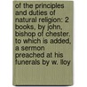 of the Principles and Duties of Natural Religion: 2 Books, by John, Bishop of Chester. to Which Is Added, a Sermon Preached at His Funerals by W. Lloy by William Lloyd