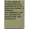 on the Supply of Employment and Subsistence for the Labouring Classes, in Fisheries, Manufactures, and the Cultivation of Waste Lands: with Remarks On door Thomas Bernard