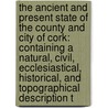 the Ancient and Present State of the County and City of Cork: Containing a Natural, Civil, Ecclesiastical, Historical, and Topographical Description T door Charles Smith