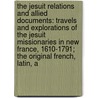 the Jesuit Relations and Allied Documents: Travels and Explorations of the Jesuit Missionaries in New France, 1610-1791; the Original French, Latin, A by Reuben Gold Thwaites