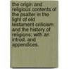 the Origin and Religious Contents of the Psalter in the Light of Old Testament Criticism and the History of Religions; with an Introd. and Appendices. door T. K. 1841-1915 Cheyne