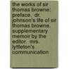 the Works of Sir Thomas Browne: Preface.  Dr. Johnson's Life of Sir Thomas Browne. Supplementary Memoir by the Editor.  Mrs. Lyttleton's Communication door Thomas Browne