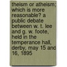 Theism or Atheism; Which Is More Reasonable? a Public Debate Between W. T. Lee and G. W. Foote, Held in the Temperance Hall, Derby, May 15 and 16, 1895 by W. T Lee