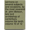 Sermons on Several Subjects and Occasions, by the Most Reverend Dr. John Tillotson, Late Lord Archbishop of Canterbury. Volume the Tenth. Volume 10 of 12 by Uk) Tillotson John (Formerly Of The University Of Manchester