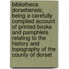 Bibliotheca Dorsetiensis; Being a Carefully Compiled Account of Printed Books and Pamphlets Relating to the History and Topography of the County of Dorset by Mayo Charles Herbert 1845-1929