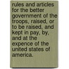 Rules and Articles for the Better Government of the Troops, Raised, Or to Be Raised, and Kept in Pay, By, and at the Expence of the United States of America. door See Notes Multiple Contributors